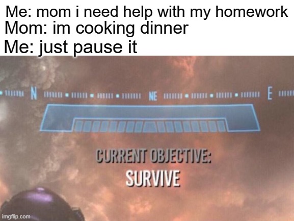 Pause it | Me: mom i need help with my homework; Mom: im cooking dinner; Me: just pause it | image tagged in current objective survive | made w/ Imgflip meme maker