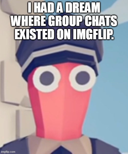 i | I HAD A DREAM WHERE GROUP CHATS EXISTED ON IMGFLIP. | image tagged in tabs stare | made w/ Imgflip meme maker