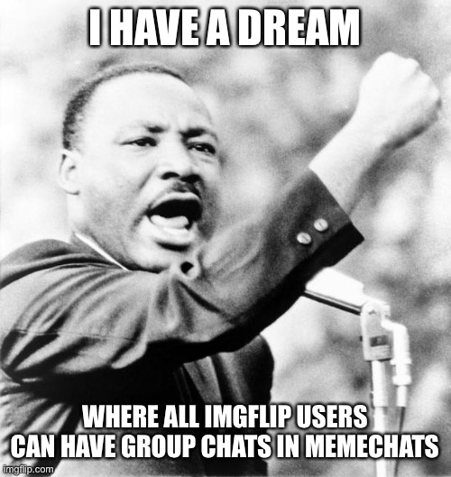 Martin Luther King Jr. | I HAVE A DREAM WHERE ALL IMGFLIP USERS CAN HAVE GROUP CHATS IN MEMECHATS | image tagged in martin luther king jr | made w/ Imgflip meme maker