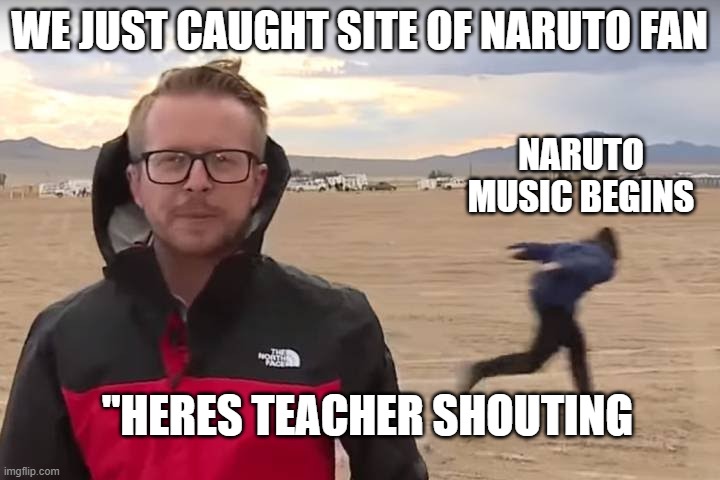 Area 51 Naruto Runner | WE JUST CAUGHT SITE OF NARUTO FAN; NARUTO MUSIC BEGINS; ''HERES TEACHER SHOUTING | image tagged in area 51 naruto runner | made w/ Imgflip meme maker