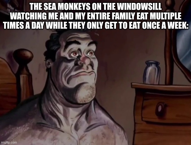 hello chat | THE SEA MONKEYS ON THE WINDOWSILL WATCHING ME AND MY ENTIRE FAMILY EAT MULTIPLE TIMES A DAY WHILE THEY ONLY GET TO EAT ONCE A WEEK: | made w/ Imgflip meme maker