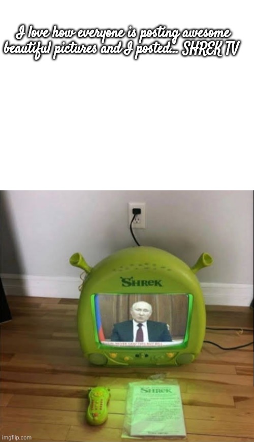 I love how everyone is posting awesome beautiful pictures and I posted... SHREK TV | image tagged in blank white template,shrek tv | made w/ Imgflip meme maker