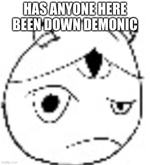 S.:( | HAS ANYONE HERE BEEN DOWN DEMONIC | image tagged in s | made w/ Imgflip meme maker