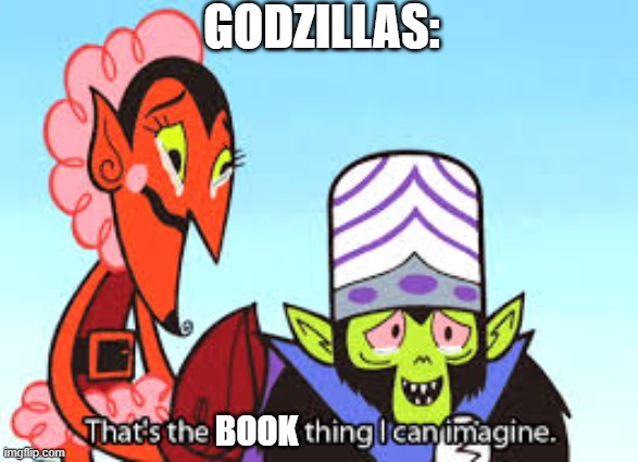 the most evil thing i can imagine | GODZILLAS: BOOK | image tagged in the most evil thing i can imagine | made w/ Imgflip meme maker