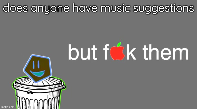 i think my music taste is weird so i wont give any unless you want | does anyone have music suggestions | image tagged in but f apple k them | made w/ Imgflip meme maker