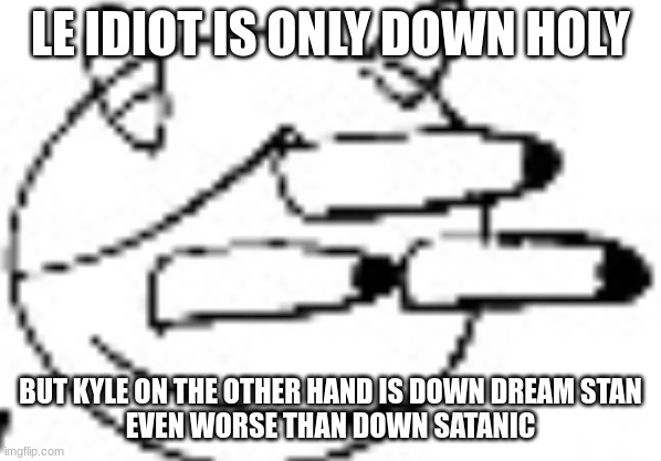 Idiot Staring | LE IDIOT IS ONLY DOWN HOLY; BUT KYLE ON THE OTHER HAND IS DOWN DREAM STAN
EVEN WORSE THAN DOWN SATANIC | image tagged in idiot staring | made w/ Imgflip meme maker