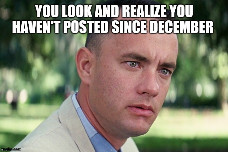 And Just Like That | YOU LOOK AND REALIZE YOU HAVEN'T POSTED SINCE DECEMBER | image tagged in memes,and just like that | made w/ Imgflip meme maker