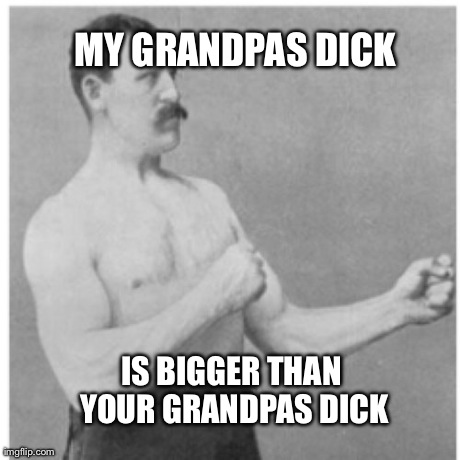 Overly Manly Man Meme | MY GRANDPAS DICK IS BIGGER THAN YOUR GRANDPAS DICK | image tagged in memes,overly manly man | made w/ Imgflip meme maker