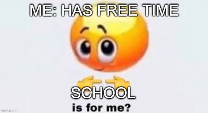 Is for me | ME: HAS FREE TIME; SCHOOL | image tagged in is for me | made w/ Imgflip meme maker