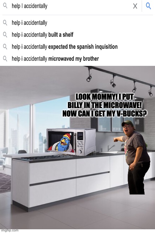 okey dokey I was not involved in that in any way... | LOOK MOMMY! I PUT BILLY IN THE MICROWAVE! NOW CAN I GET MY V-BUCKS? | image tagged in blank white template,ahhhhhhhhhhhhh,oh god why | made w/ Imgflip meme maker