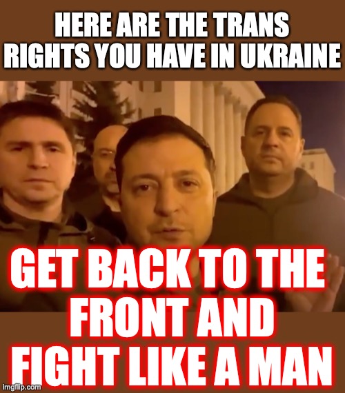 Liberals will continue to cheer on Ukraine, even though everything about Ukraine should repulse and offend them. | HERE ARE THE TRANS RIGHTS YOU HAVE IN UKRAINE; GET BACK TO THE 
FRONT AND FIGHT LIKE A MAN | image tagged in 2022,liberals,transgender,ukraine,lies,hypocrites | made w/ Imgflip meme maker