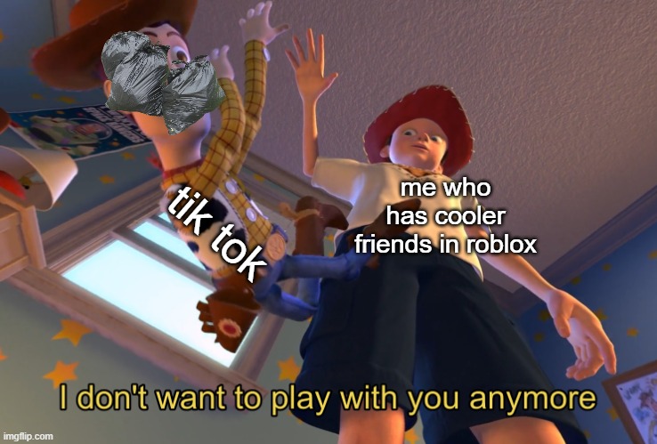 facts: | tik tok; me who has cooler friends in roblox | image tagged in i don't want to play with you anymore | made w/ Imgflip meme maker