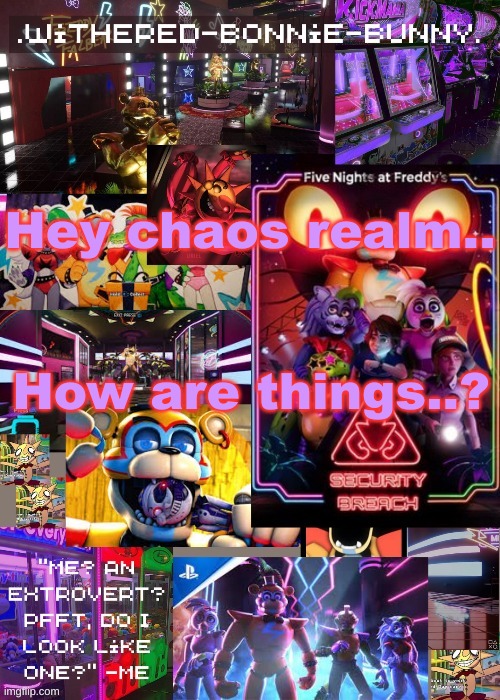 .. | Hey chaos realm.. How are things..? | image tagged in w b b's security breach temp 2 | made w/ Imgflip meme maker
