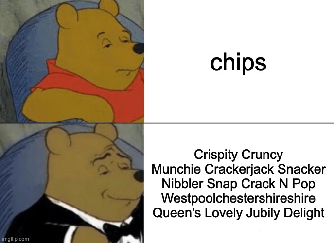 that's a bit cringe innit bruv | chips; Crispity Cruncy Munchie Crackerjack Snacker Nibbler Snap Crack N Pop Westpoolchestershireshire Queen's Lovely Jubily Delight | image tagged in memes,tuxedo winnie the pooh | made w/ Imgflip meme maker