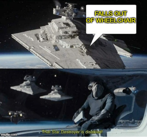 That Star Destroyer Is Disabled! | FALLS OUT OF WHEELCHAIR | image tagged in that star destroyer is disabled | made w/ Imgflip meme maker