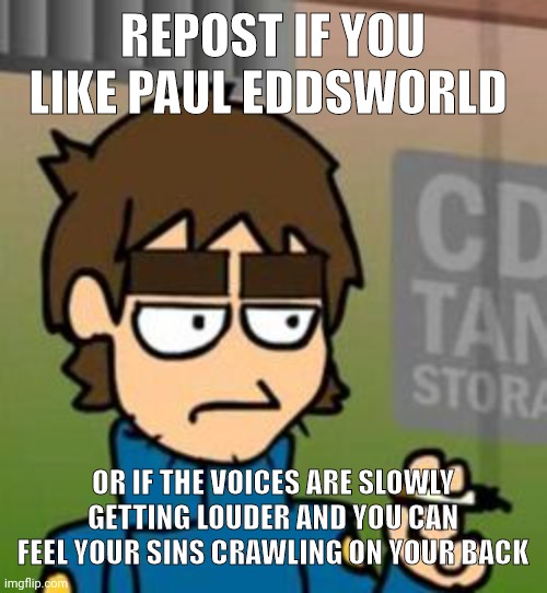 :D | REPOST IF YOU LIKE PAUL EDDSWORLD; OR IF THE VOICES ARE SLOWLY GETTING LOUDER AND YOU CAN FEEL YOUR SINS CRAWLING ON YOUR BACK | made w/ Imgflip meme maker