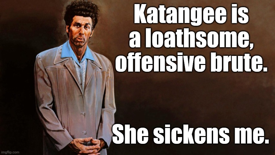 Kramer | Katangee is a loathsome, offensive brute. She sickens me. | image tagged in kramer | made w/ Imgflip meme maker