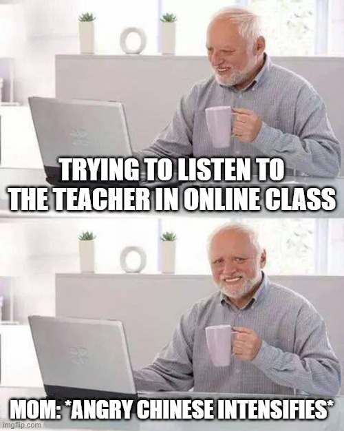 p a i n (also my mom isnt chinese) | TRYING TO LISTEN TO THE TEACHER IN ONLINE CLASS; MOM: *ANGRY CHINESE INTENSIFIES* | image tagged in memes,hide the pain harold | made w/ Imgflip meme maker