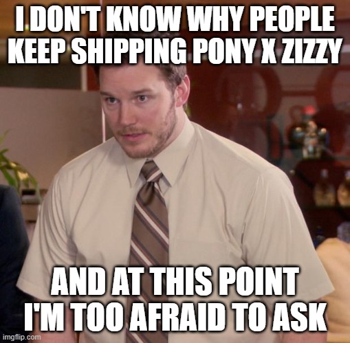 Why do people keep shipping them? | I DON'T KNOW WHY PEOPLE KEEP SHIPPING PONY X ZIZZY; AND AT THIS POINT I'M TOO AFRAID TO ASK | image tagged in memes,afraid to ask andy,roblox piggy | made w/ Imgflip meme maker