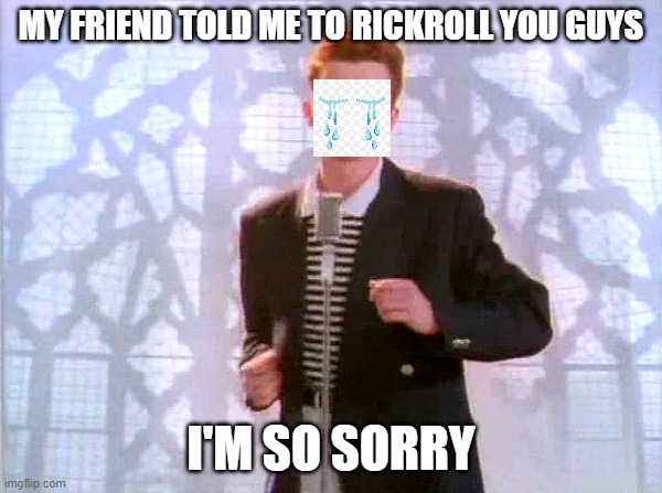 im so sorry | MY FRIEND TOLD ME TO RICKROLL YOU GUYS; I'M SO SORRY | image tagged in rickrolling,sorry,not my fault,wow ur actually reading these,ok you can stop now,bro stop | made w/ Imgflip meme maker