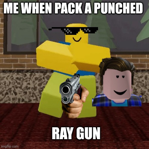 Tbh This is kinda accurate | ME WHEN PACK A PUNCHED; RAY GUN | image tagged in noob being comumust | made w/ Imgflip meme maker