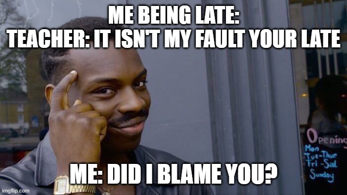 Did I blame you? | ME BEING LATE:
TEACHER: IT ISN'T MY FAULT YOUR LATE; ME: DID I BLAME YOU? | image tagged in memes,roll safe think about it | made w/ Imgflip meme maker