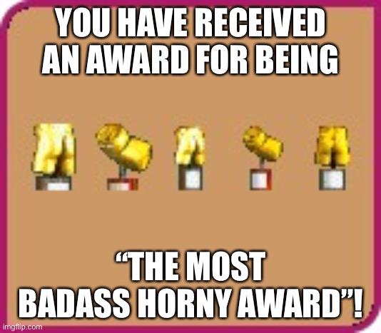 Trophies shaped like cans and ass from RollerCoaster Tycoon | YOU HAVE RECEIVED AN AWARD FOR BEING “THE MOST BADASS HORNY AWARD”! | image tagged in trophies shaped like cans and ass from rollercoaster tycoon | made w/ Imgflip meme maker