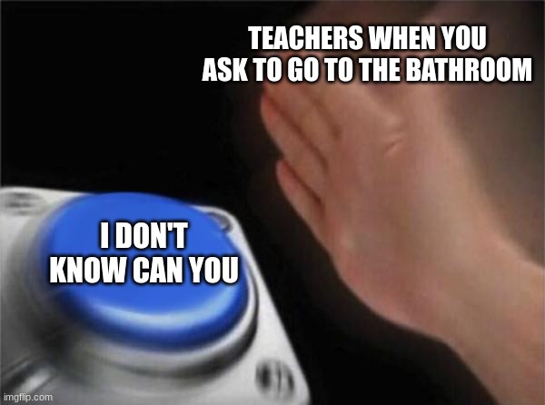 Blank Nut Button | TEACHERS WHEN YOU ASK TO GO TO THE BATHROOM; I DON'T KNOW CAN YOU | image tagged in memes,blank nut button | made w/ Imgflip meme maker