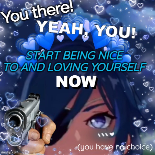 Loving yourself isn't narcissism; it's simply self-care <3 | YEAH, YOU! You there! START BEING NICE TO AND LOVING YOURSELF; NOW; NOW; (you have no choice) | image tagged in wait a second this is wholesome content,wholesome,wholesome 100,genshin impact,i love you | made w/ Imgflip meme maker
