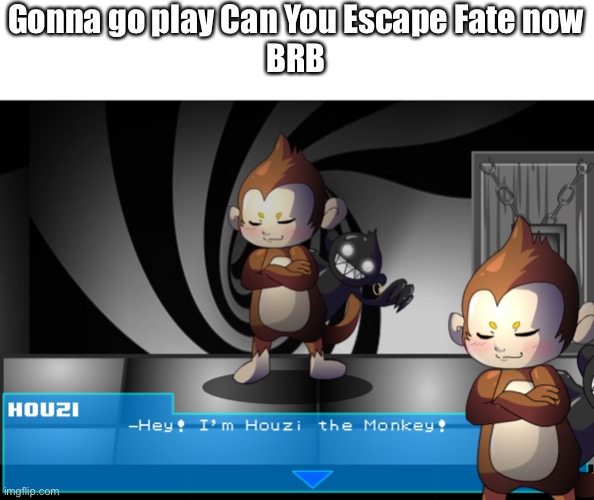 Gonna go play Can You Escape Fate now

BRB | made w/ Imgflip meme maker