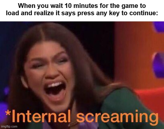 Yup, this sums it up | When you wait 10 minutes for the game to load and realize it says press any key to continue: | image tagged in zendaya internal screaming meme | made w/ Imgflip meme maker