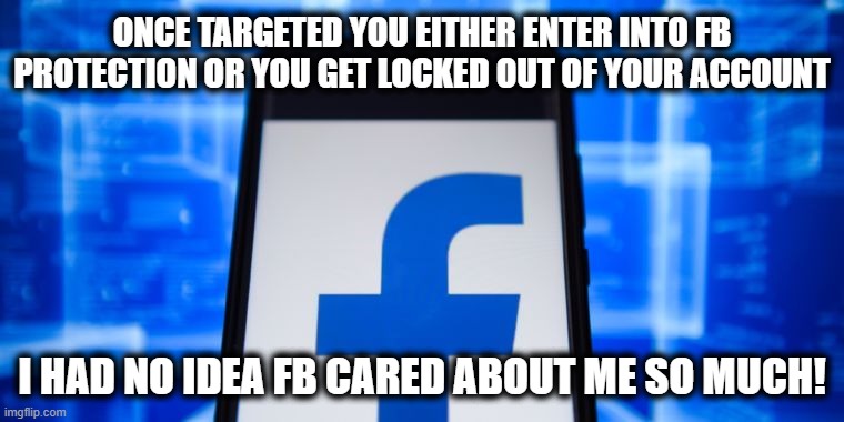 I "have to" tomorrow. Ha! Ain't gonna! | ONCE TARGETED YOU EITHER ENTER INTO FB PROTECTION OR YOU GET LOCKED OUT OF YOUR ACCOUNT; I HAD NO IDEA FB CARED ABOUT ME SO MUCH! | image tagged in facebook,information war,fakebook,facebook protection program | made w/ Imgflip meme maker