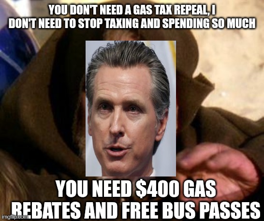 Newsom Gas Trick | YOU DON'T NEED A GAS TAX REPEAL, I DON'T NEED TO STOP TAXING AND SPENDING SO MUCH; YOU NEED $400 GAS REBATES AND FREE BUS PASSES | image tagged in obi wan kenobi jedi mind trick,gavin,california,gas prices | made w/ Imgflip meme maker