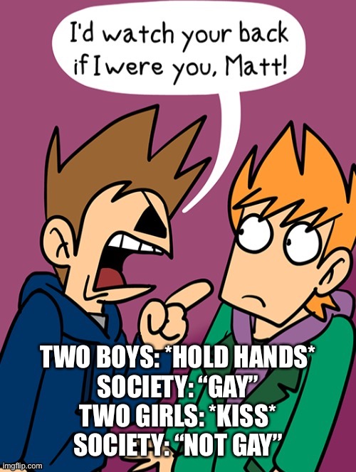 I’d watch your back if i were you, Matt | TWO BOYS: *HOLD HANDS*
SOCIETY: “GAY”
TWO GIRLS: *KISS*
SOCIETY: “NOT GAY” | image tagged in i d watch your back if i were you matt | made w/ Imgflip meme maker