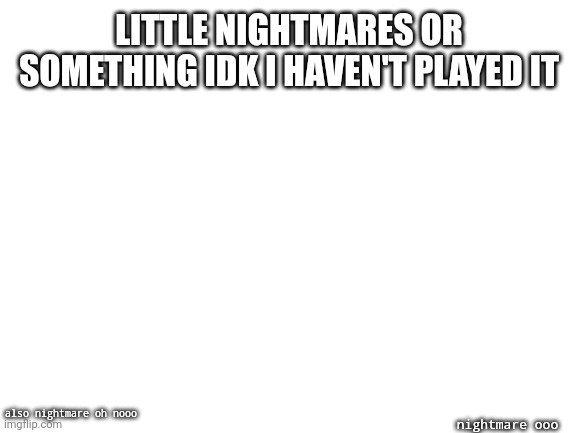 Blank White Template | LITTLE NIGHTMARES OR SOMETHING IDK I HAVEN'T PLAYED IT; nightmare ooo; also nightmare oh nooo | image tagged in blank white template | made w/ Imgflip meme maker