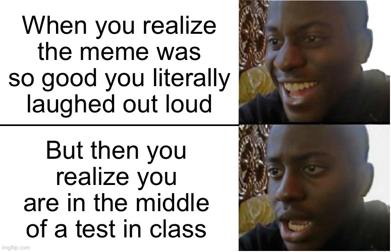 Did I get you? | When you realize the meme was so good you literally laughed out loud; But then you realize you are in the middle of a test in class | image tagged in disappointed black guy | made w/ Imgflip meme maker