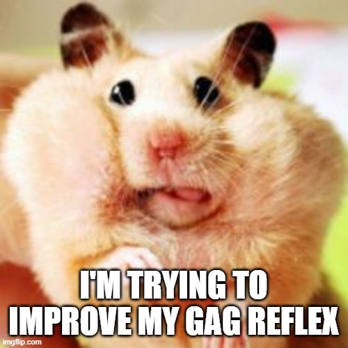 when the gag reflex set in.. | I'M TRYING TO IMPROVE MY GAG REFLEX | image tagged in when the gag reflex set in | made w/ Imgflip meme maker