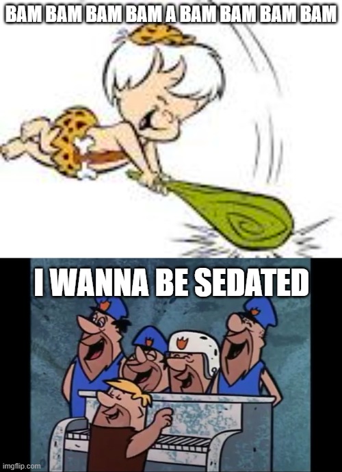 BAM BAM BAM BAM A BAM BAM BAM BAM; I WANNA BE SEDATED | image tagged in bam bam,happy anniversary | made w/ Imgflip meme maker