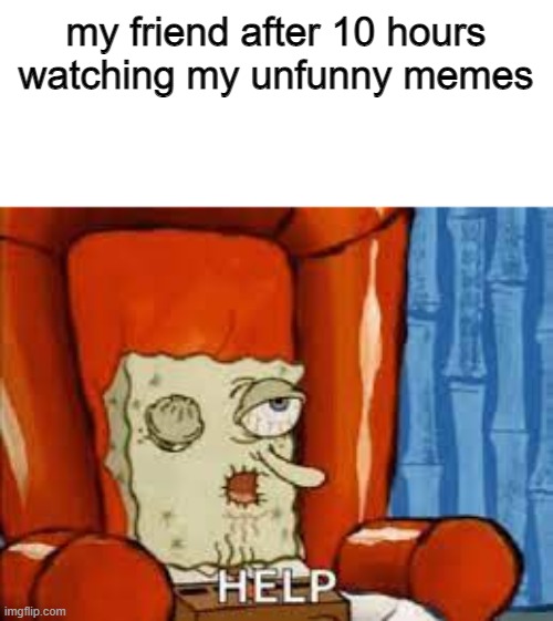 ... | my friend after 10 hours watching my unfunny memes | image tagged in funny,funny memes,spongebob | made w/ Imgflip meme maker