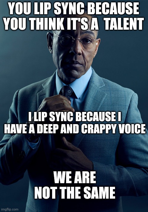 BURY THE LIGHT!! | YOU LIP SYNC BECAUSE YOU THINK IT'S A  TALENT; I LIP SYNC BECAUSE I HAVE A DEEP AND CRAPPY VOICE; WE ARE NOT THE SAME | image tagged in gus fring we are not the same | made w/ Imgflip meme maker