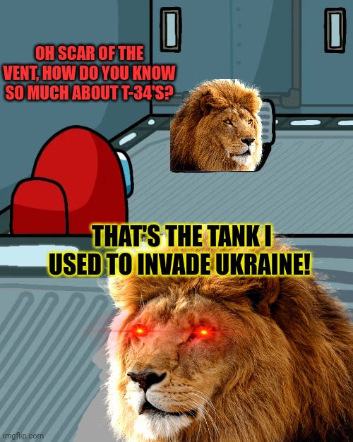 More Scar conspiracy theories | OH SCAR OF THE VENT, HOW DO YOU KNOW SO MUCH ABOUT T-34'S? THAT'S THE TANK I USED TO INVADE UKRAINE! | image tagged in that sounds like something,scar would do,dont you think,conspiracy theory,aliens built the pyramids,tanks | made w/ Imgflip meme maker