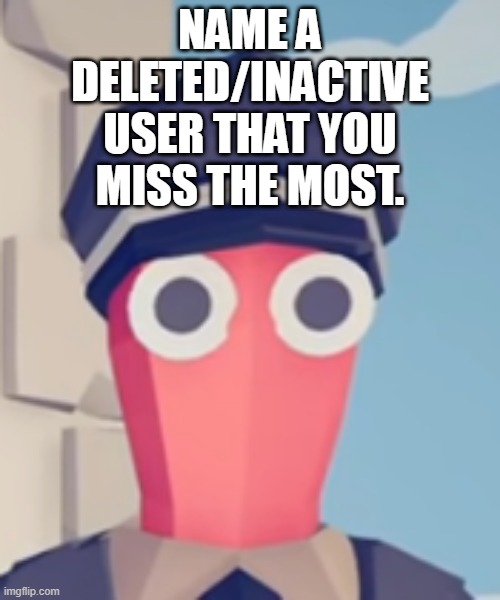mine is this guy named lilchoppax, we were great friends but then he deleted | NAME A DELETED/INACTIVE USER THAT YOU MISS THE MOST. | image tagged in tabs stare | made w/ Imgflip meme maker