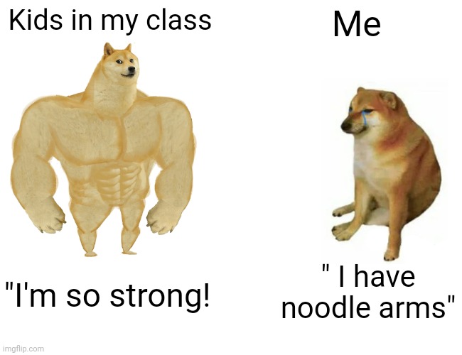 Buff Doge vs. Cheems | Kids in my class; Me; " I have noodle arms"; "I'm so strong! | image tagged in memes,buff doge vs cheems | made w/ Imgflip meme maker