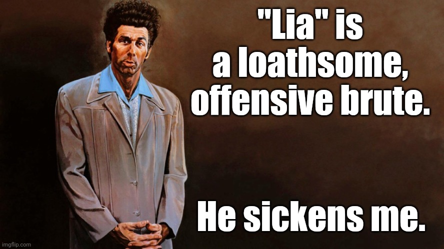 A loathsome, offensive brute... | "Lia" is a loathsome, offensive brute. He sickens me. | image tagged in a loathsome offensive brute | made w/ Imgflip meme maker