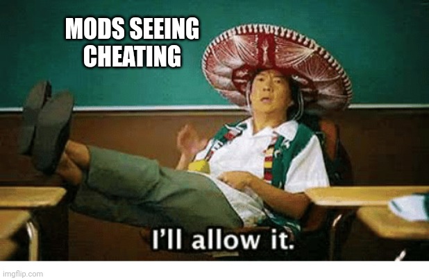 I’ll allow it | MODS SEEING CHEATING | image tagged in i ll allow it | made w/ Imgflip meme maker
