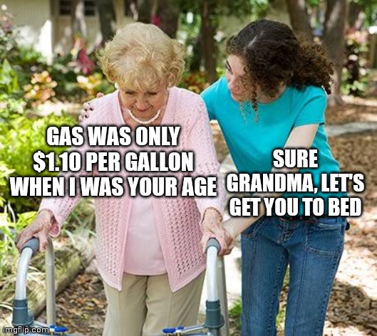 Sure grandma let's get you to bed | GAS WAS ONLY $1.10 PER GALLON WHEN I WAS YOUR AGE; SURE GRANDMA, LET'S GET YOU TO BED | image tagged in sure grandma let's get you to bed | made w/ Imgflip meme maker