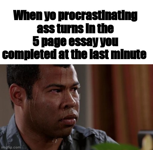 sweating bullets | When yo procrastinating ass turns in the 5 page essay you completed at the last minute | image tagged in sweating bullets | made w/ Imgflip meme maker