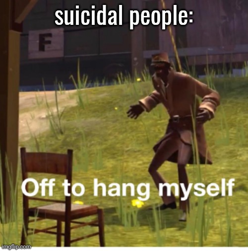 Off to hang myself! | suicidal people: | image tagged in off to hang myself | made w/ Imgflip meme maker