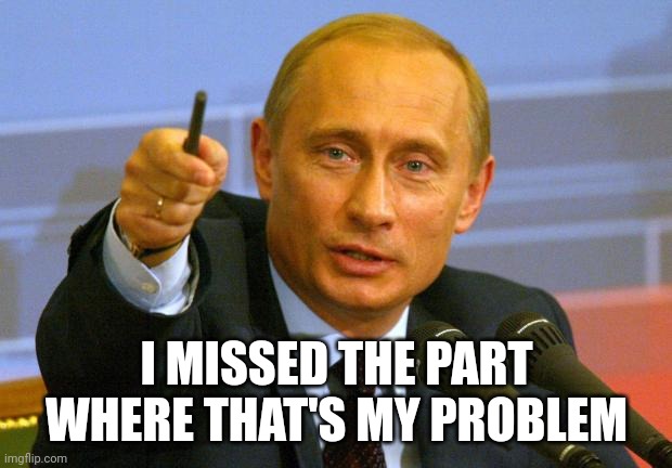 Good Guy Putin Meme | I MISSED THE PART WHERE THAT'S MY PROBLEM | image tagged in memes,good guy putin | made w/ Imgflip meme maker