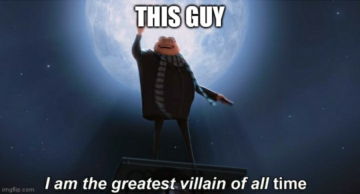 i am the greatest villain of all time | THIS GUY | image tagged in i am the greatest villain of all time | made w/ Imgflip meme maker